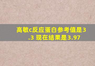 高敏c反应蛋白参考值是3.3 现在结果是3.97